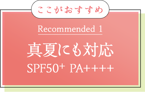 ここがおすすめ Recommended 1 真夏にも対応 SPF50+ PA++++