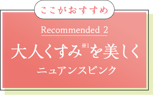 ここがおすすめ Recommended 2 大人くすみ※1を美しく ニュアンスピンク 