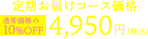 定期お届けコース価格 4,950円（税込） 通常価格の 10%OFF