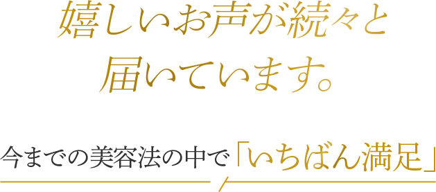 自信あふれるお声が続々と届いています 今までの美容法の中で、「いちばん満足」と 薬87%が回答