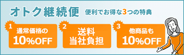 オトク継続便 便利でお得な3つの特典 1.通常価格の10％OFF 2.送料当社負担 3.他商品も10％OFF