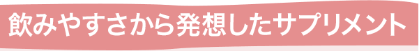 飲みやすさから発想したサプリメント