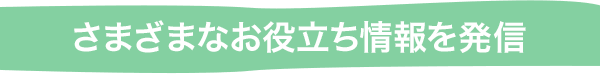 さまざまなお役立ち情報を発信