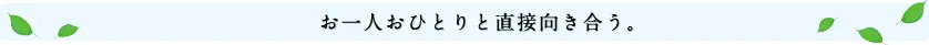 お一人おひとりと直接向き合う。