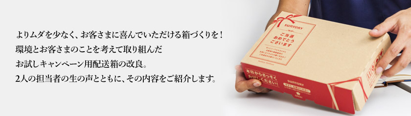 よりムダを少なく、お客さまに喜んでいただける箱づくりを!環境とお客さまのことを考えて取り組んだお試しキャンペーン用配送箱の改良。2人の担当者の生の声とともに、その内容をご紹介します。