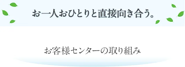 お一人おひとりと直接向き合う。 お客様センターの取り組み
