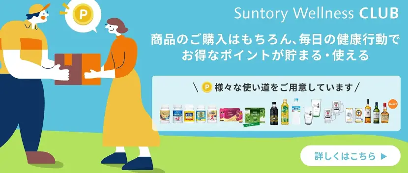Suntory Wellness CLUB 商品のご購入はもちろん、毎日の健康行動でお得なポイントが貯まる・使える　詳しく見る