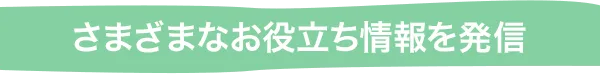 さまざまなお役立ち情報を発信